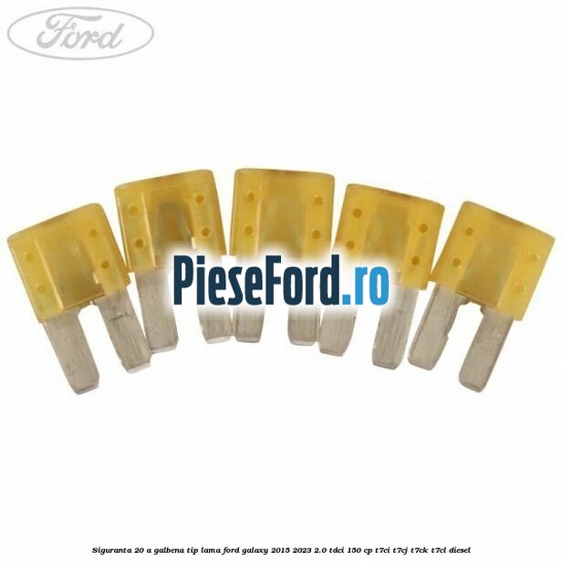 Siguranta 20 A galbena tip lama Ford Galaxy 2015-2023 2.0 TDCi 150 cp Siguranta 20 A galbena tip lama Ford Galaxy 2015-2023 2.0 TDCi 150 cp T7CI, T7CJ, T7CK, T7CL diesel