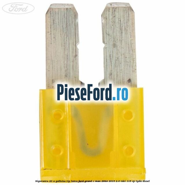 Siguranta 20 A galbena tip lama Ford Grand C-Max 2011-2015 2.0 TDCi 115 cp TYDA diesel