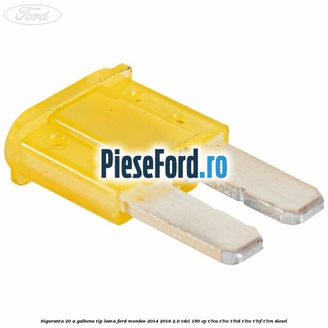 Siguranta 20 A galbena tip lama Ford Mondeo 2014-2018 2.0 TDCi 150 cp Siguranta 20 A galbena tip lama Ford Mondeo 2014-2018 2.0 TDCi 150 cp T7CA, T7CC, T7CD, T7CE, T7CF, T7CN diesel