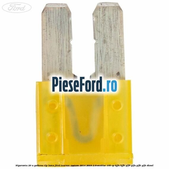 Siguranta 20 A galbena tip lama Ford Tourneo Custom 2014-2018 2.0 EcoBlue 105 cp BJFA, BJFB, YLF6, YLFA, YLFB, YLFS diesel