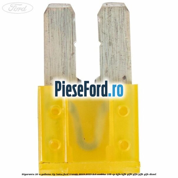 Siguranta 20 A galbena tip lama Ford Transit 2019-2023 2.0 EcoBlue 105 cp BJFA, BJFB, YLF6, YLFA, YLFB, YLFS diesel