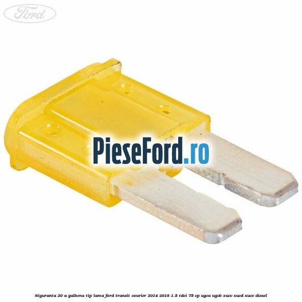 Siguranta 20 A galbena tip lama Ford Transit Courier 2014-2018 1.5 TDCi 75 cp UGCA, UGCB, XUCC, XUCD, XUCE diesel