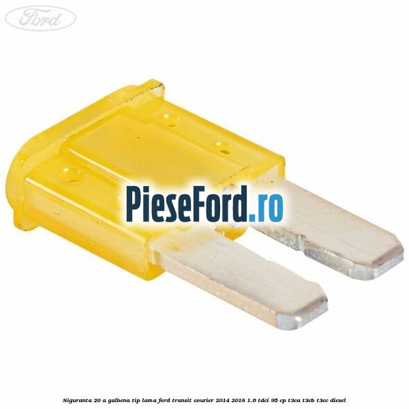 Siguranta 20 A galbena tip lama Ford Transit Courier 2014-2018 1.6 TDCi 95 cp Siguranta 20 A galbena tip lama Ford Transit Courier 2014-2018 1.6 TDCi 95 cp T3CA, T3CB, T3CC diesel