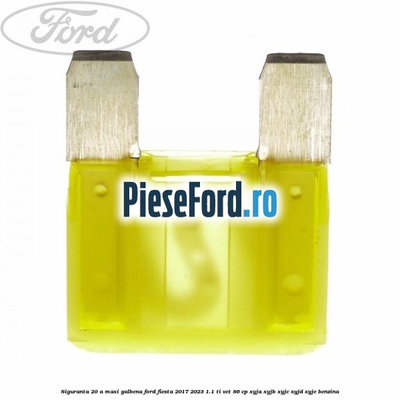 Siguranta 20 A Maxi galbena Ford Fiesta 2017-2023 1.1 Ti-VCT 86 cp XYJA, XYJB, XYJC, XYJD, XYJE benzina