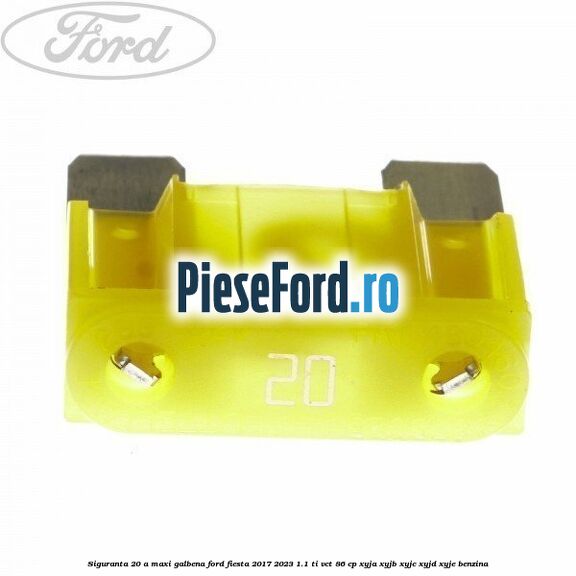 Siguranta 20 A Maxi galbena Ford Fiesta 2017-2023 1.1 Ti-VCT 86 cp XYJA, XYJB, XYJC, XYJD, XYJE benzina