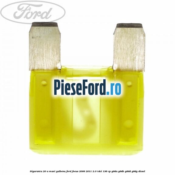 Siguranta 20 A Maxi galbena Ford Focus 2008-2011 2.0 TDCi 136 cp G6DA, G6DB, G6DD, G6DG diesel
