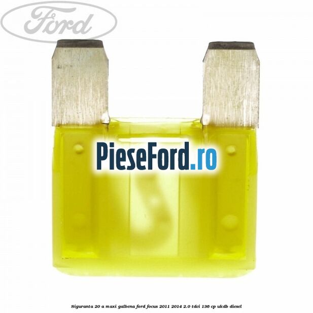 Siguranta 20 A Maxi galbena Ford Focus 2011-2014 2.0 TDCi 136 cp UKDB diesel