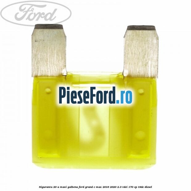 Siguranta 20 A Maxi galbena Ford Grand C-Max 2016-2020 2.0 TDCi 170 cp T8DE diesel
