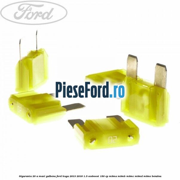 Siguranta 20 A Maxi galbena Ford Kuga 2013-2016 1.5 EcoBoost 150 cp Siguranta 20 A Maxi galbena Ford Kuga 2013-2016 1.5 EcoBoost 150 cp M8MA, M8MB, M8MC, M8MD, M8ME benzina