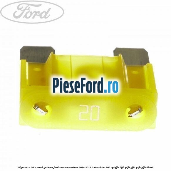 Siguranta 20 A Maxi galbena Ford Tourneo Custom 2014-2018 2.0 EcoBlue 105 cp BJFA, BJFB, YLF6, YLFA, YLFB, YLFS diesel