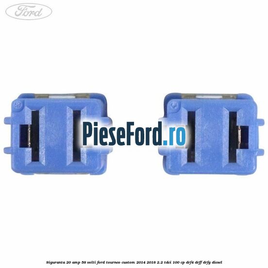 Siguranta 20 amp 58 volti Ford Tourneo Custom 2014-2018 2.2 TDCi 100 cp Siguranta 20 amp 58 volti Ford Tourneo Custom 2014-2018 2.2 TDCi 100 cp DRF4, DRFF, DRFG diesel
