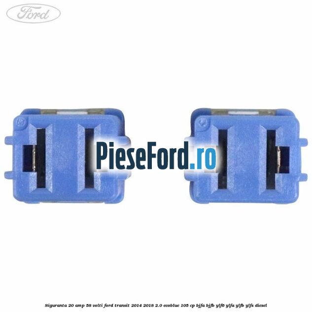 Siguranta 20 amp 58 volti Ford Transit 2014-2018 2.0 EcoBlue 105 cp BJFA, BJFB, YLF6, YLFA, YLFB, YLFS diesel