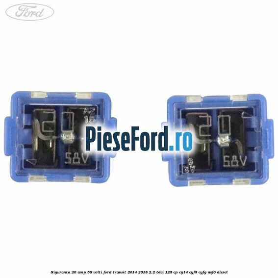 Siguranta 20 amp 58 volti Ford Transit 2014-2018 2.2 TDCi 125 cp CY14, CYF5, CYFG, USF6 diesel