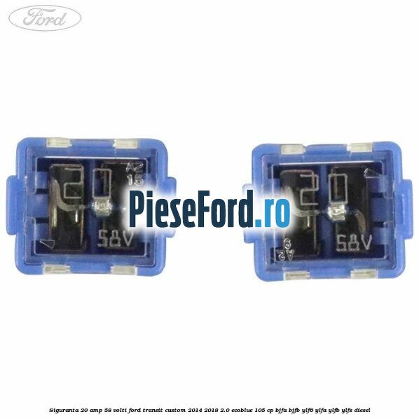 Siguranta 20 amp 58 volti Ford Transit Custom 2014-2018 2.0 EcoBlue 105 cp BJFA, BJFB, YLF6, YLFA, YLFB, YLFS diesel