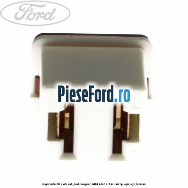 Siguranta 25 A alb cub Ford EcoSport 2013-2018 1.5 Ti 140 cp UEJB, UEJE benzina