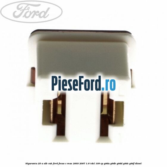 Siguranta 25 A alb cub Ford Focus C-Max 2003-2007 1.6 TDCi 109 cp Siguranta 25 A alb cub Ford Focus C-Max 2003-2007 1.6 TDCi 109 cp G8DA, G8DB, G8DD, G8DE, G8DF diesel