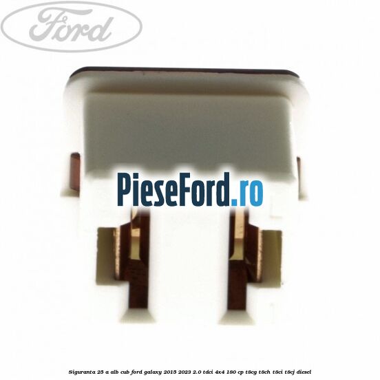 Siguranta 25 A alb cub Ford Galaxy 2015-2023 2.0 TDCi 4x4 180 cp T8CG, T8CH, T8CI, T8CJ diesel