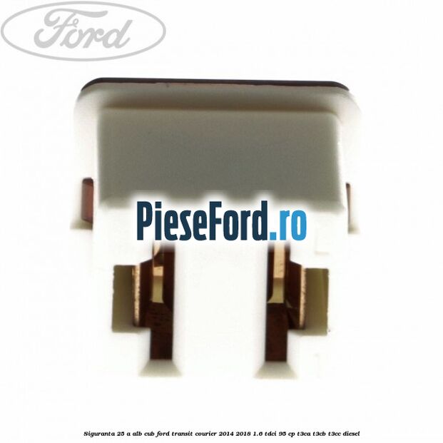 Siguranta 25 A alb cub Ford Transit Courier 2014-2018 1.6 TDCi 95 cp Siguranta 25 A alb cub Ford Transit Courier 2014-2018 1.6 TDCi 95 cp T3CA, T3CB, T3CC diesel