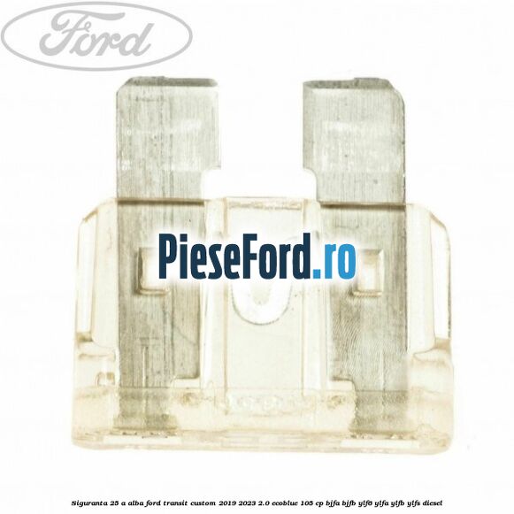 Siguranta 25 A alba Ford Transit Custom 2019-2023 2.0 EcoBlue 105 cp BJFA, BJFB, YLF6, YLFA, YLFB, YLFS diesel