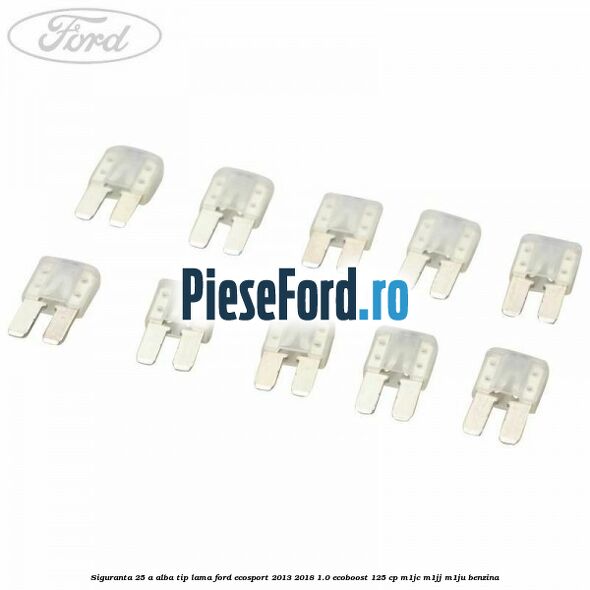 Siguranta 25 A alba tip lama Ford EcoSport 2013-2018 1.0 EcoBoost 125 cp M1JC, M1JJ, M1JU benzina