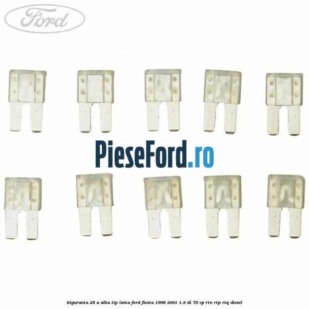 Siguranta 25 A alba tip lama Ford Fiesta 1996-2001 1.8 DI 75 cp RTN, RTP, RTQ diesel