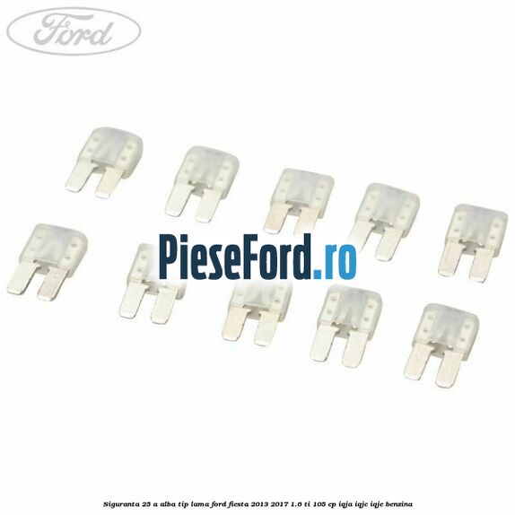 Siguranta 25 A alba tip lama Ford Fiesta 2013-2017 1.6 Ti 105 cp IQJA, IQJC, IQJE benzina
