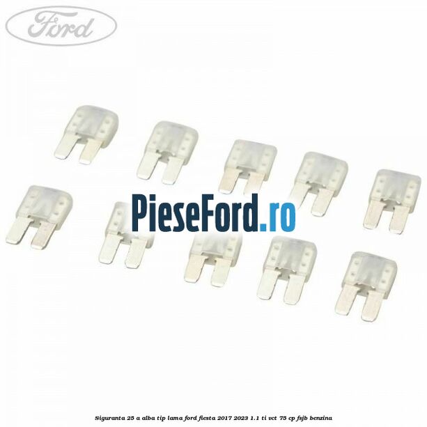 Siguranta 25 A alba tip lama Ford Fiesta 2017-2023 1.1 Ti-VCT 75 cp FSJB benzina