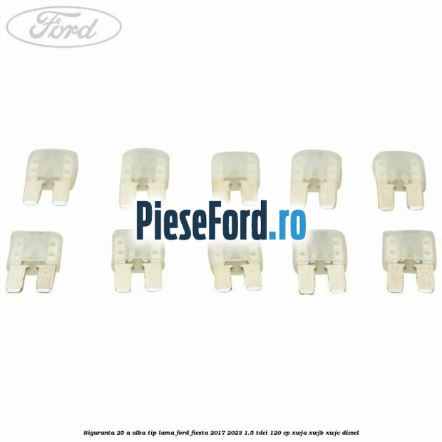 Siguranta 25 A alba tip lama Ford Fiesta 2017-2023 1.5 TDCi 120 cp XWJA, XWJB, XWJC diesel