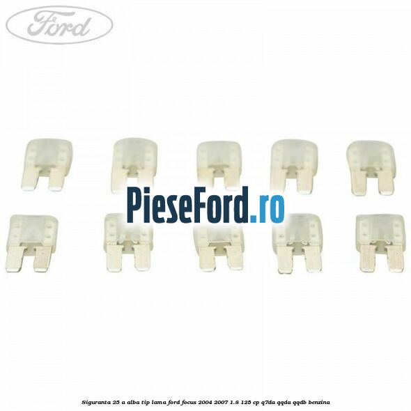 Siguranta 25 A alba tip lama Ford Focus 2004-2007 1.8 125 cp Q7DA, QQDA, QQDB benzina