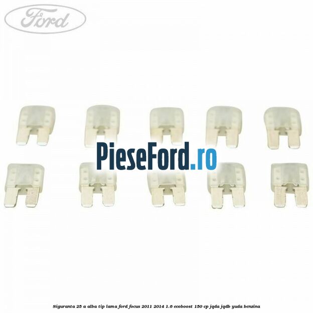 Siguranta 25 A alba tip lama Ford Focus 2011-2014 1.6 EcoBoost 150 cp JQDA, JQDB, YUDA benzina
