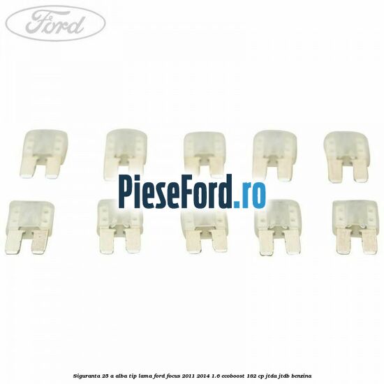 Siguranta 25 A alba tip lama Ford Focus 2011-2014 1.6 EcoBoost 182 cp JTDA, JTDB benzina