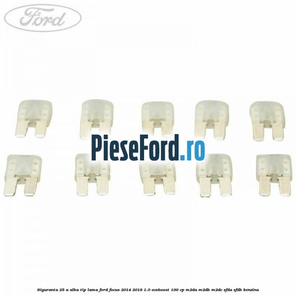Siguranta 25 A alba tip lama Ford Focus 2014-2018 1.0 EcoBoost 100 cp M2DA, M2DB, M2DC, SFDA, SFDB benzina