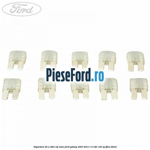 Siguranta 25 A alba tip lama Ford Galaxy 2007-2014 1.8 TDCi 100 cp FFWA diesel