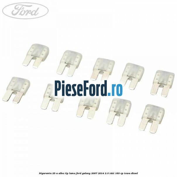 Siguranta 25 A alba tip lama Ford Galaxy 2007-2014 2.0 TDCi 163 cp TXWA diesel