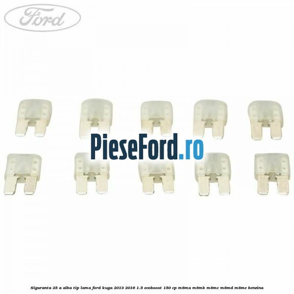 Siguranta 25 A alba tip lama Ford Kuga 2013-2016 1.5 EcoBoost 150 cp Siguranta 25 A alba tip lama Ford Kuga 2013-2016 1.5 EcoBoost 150 cp M8MA, M8MB, M8MC, M8MD, M8ME benzina