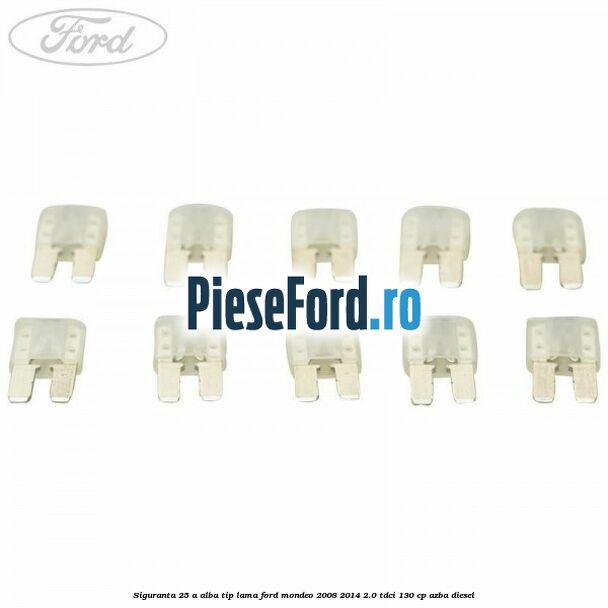 Siguranta 25 A alba tip lama Ford Mondeo 2008-2014 2.0 TDCi 130 cp AZBA diesel