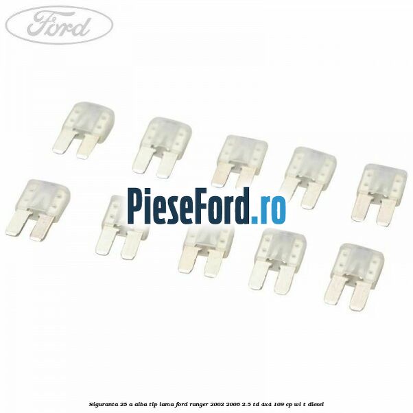 Siguranta 25 A alba tip lama Ford Ranger 2002-2006 2.5 TD 4x4 109 cp WL-T diesel