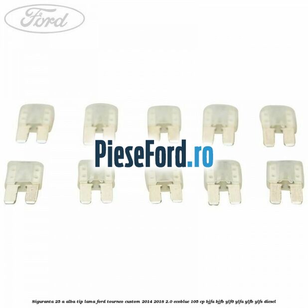 Siguranta 25 A alba tip lama Ford Tourneo Custom 2014-2018 2.0 EcoBlue 105 cp Siguranta 25 A alba tip lama Ford Tourneo Custom 2014-2018 2.0 EcoBlue 105 cp BJFA, BJFB, YLF6, YLFA, YLFB, YLFS diesel