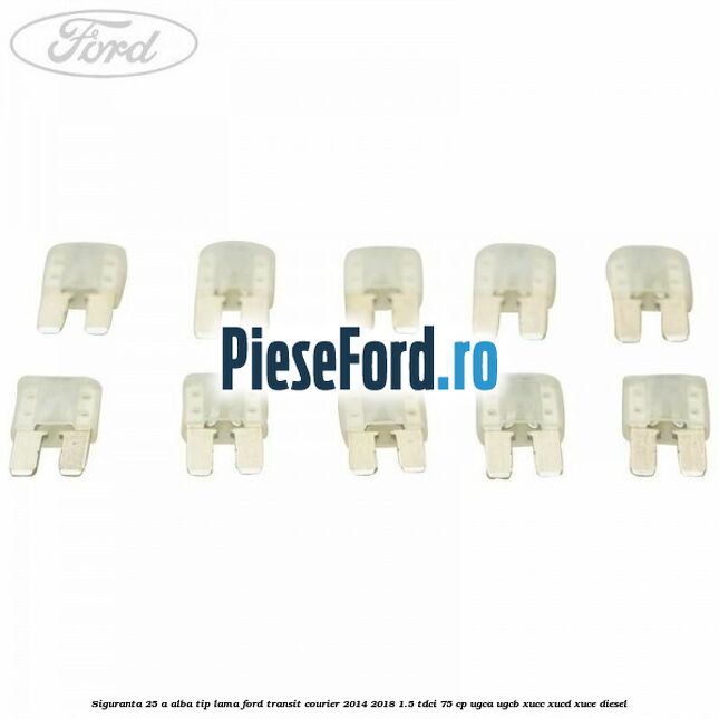 Siguranta 25 A alba tip lama Ford Transit Courier 2014-2018 1.5 TDCi 75 cp UGCA, UGCB, XUCC, XUCD, XUCE diesel