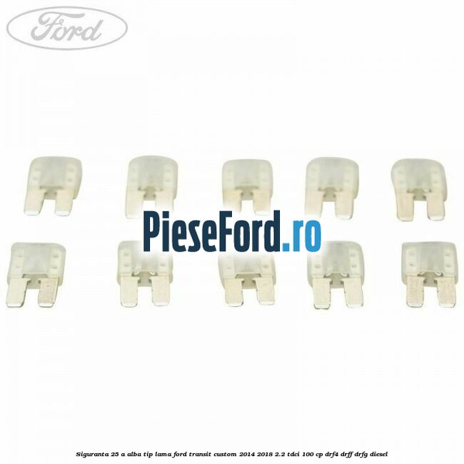 Siguranta 25 A alba tip lama Ford Transit Custom 2014-2018 2.2 TDCi 100 cp DRF4, DRFF, DRFG diesel