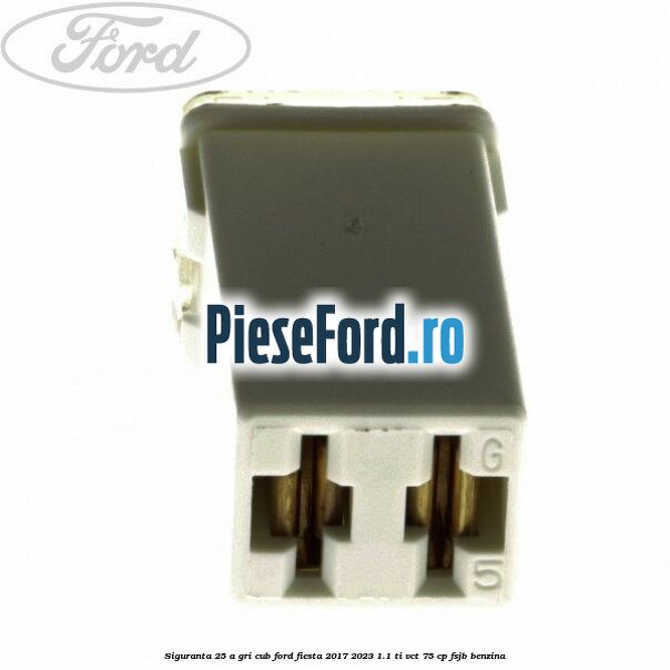 Siguranta 25 A gri cub Ford Fiesta 2017-2023 1.1 Ti-VCT 75 cp FSJB benzina