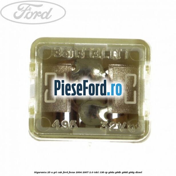 Siguranta 25 A gri cub Ford Focus 2004-2007 2.0 TDCi 136 cp G6DA, G6DB, G6DD, G6DG diesel