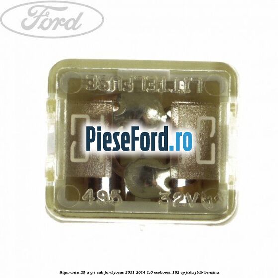Siguranta 25 A gri cub Ford Focus 2011-2014 1.6 EcoBoost 182 cp JTDA, JTDB benzina