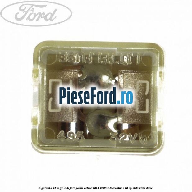 Siguranta 25 A gri cub Ford Focus Active 2019-2023 1.5 EcoBlue 120 cp ZTDA, ZTDB diesel