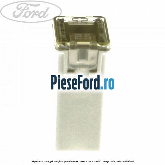 Siguranta 25 A gri cub Ford Grand C-Max 2016-2020 2.0 TDCi 150 cp T7DB, T7DC, T7DD diesel