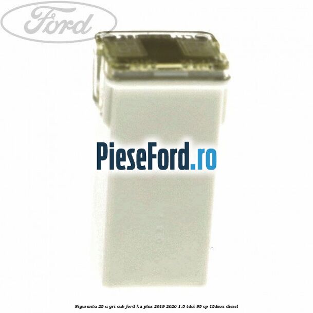 Siguranta 25 A gri cub Ford Ka plus 2019-2020 1.5 TDCI 95 cp 15DSOX diesel