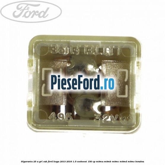 Siguranta 25 A gri cub Ford Kuga 2013-2016 1.5 EcoBoost 150 cp M8MA, M8MB, M8MC, M8MD, M8ME benzina