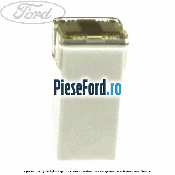 Siguranta 25 A gri cub Ford Kuga 2013-2016 1.5 EcoBoost 4x4 182 cp M9MA, M9MB, M9MC, M9MD benzina