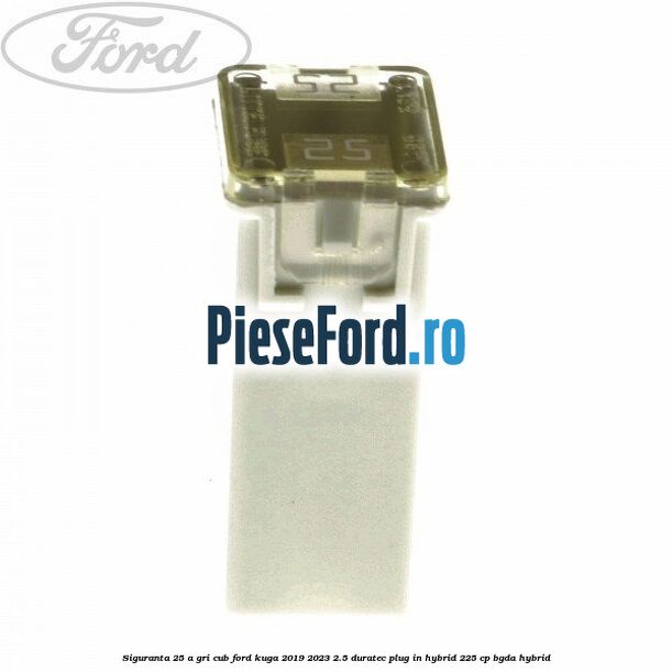 Siguranta 25 A gri cub Ford Kuga 2019-2023 2.5 Duratec Plug-in-Hybrid 225 cp BGDA hybrid