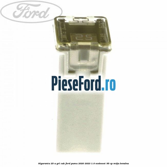 Siguranta 25 A gri cub Ford Puma 2020-2023 1.0 EcoBoost 95 cp M0JA benzina